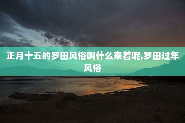 正月十五的罗田风俗叫什么来着呢,罗田过年风俗
