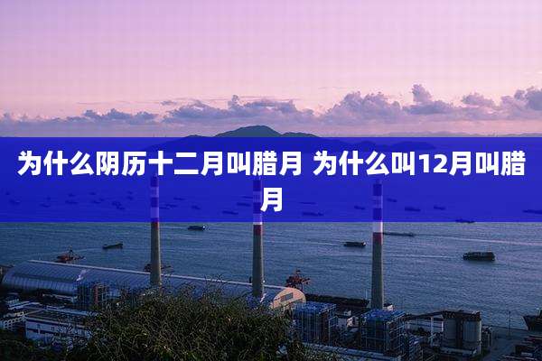 为什么阴历十二月叫腊月 为什么叫12月叫腊月