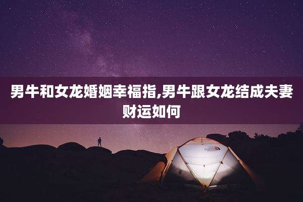 男牛和女龙婚姻幸福指,男牛跟女龙结成夫妻财运如何