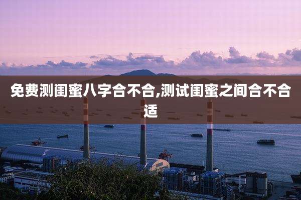 免费测闺蜜八字合不合,测试闺蜜之间合不合适
