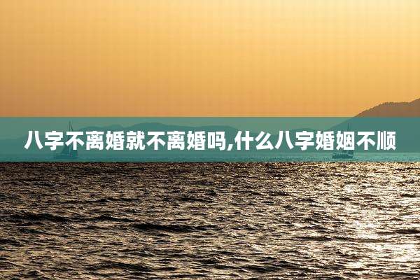 八字不离婚就不离婚吗,什么八字婚姻不顺