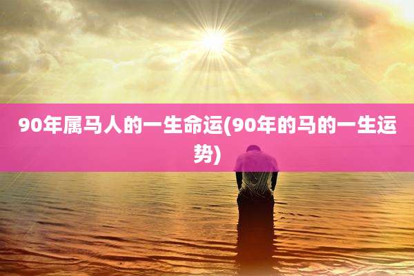 90年属马人的一生命运(90年的马的一生运势)