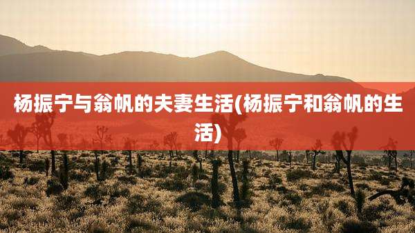 杨振宁与翁帆的夫妻生活(杨振宁和翁帆的生活)