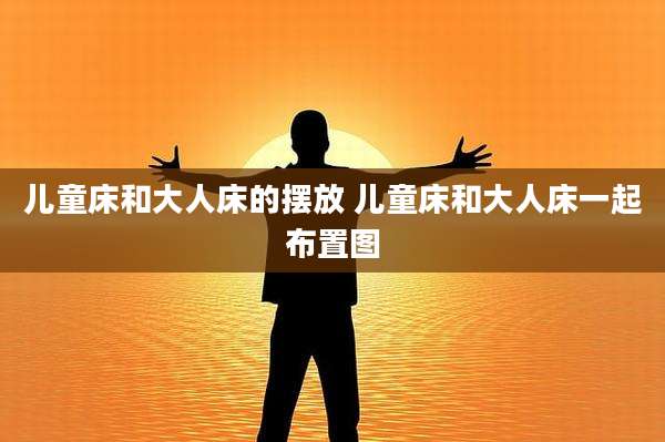 儿童床和大人床的摆放 儿童床和大人床一起布置图