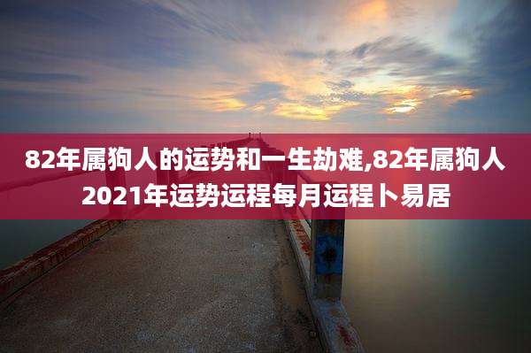 82年属狗人的运势和一生劫难,82年属狗人2021年运势运程每月运程卜易居