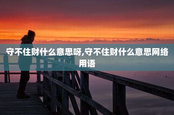 守不住财什么意思呀,守不住财什么意思网络用语