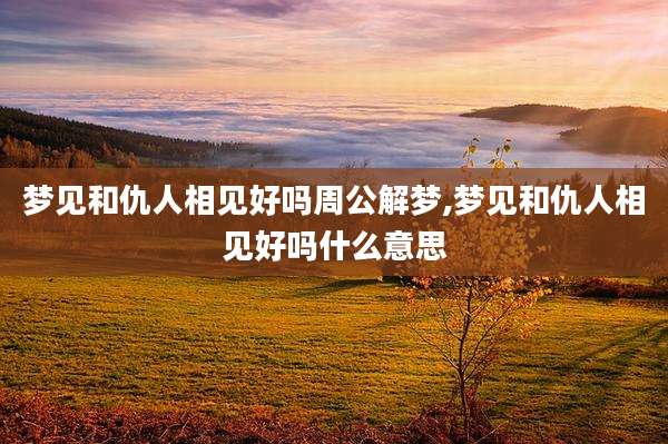 梦见和仇人相见好吗周公解梦,梦见和仇人相见好吗什么意思