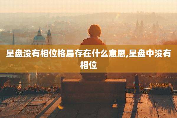 星盘没有相位格局存在什么意思,星盘中没有相位