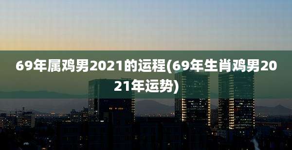 69年属鸡男2021的运程(69年生肖鸡男2021年运势)
