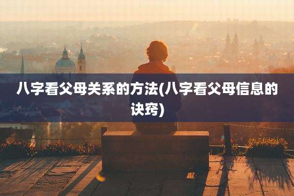 八字看父母关系的方法(八字看父母信息的诀窍)