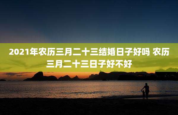 2021年农历三月二十三结婚日子好吗 农历三月二十三日子好不好