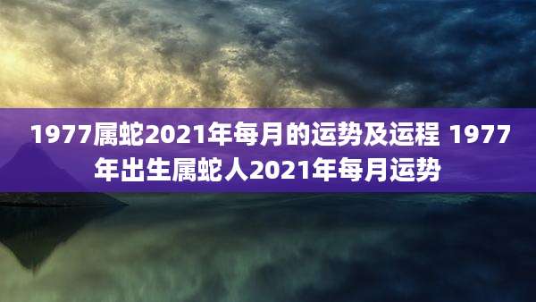 1977属蛇2021年每月的运势及运程 1977年出生属蛇人2021年每月运势