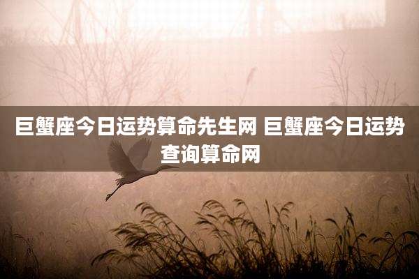 巨蟹座今日运势算命先生网 巨蟹座今日运势查询算命网