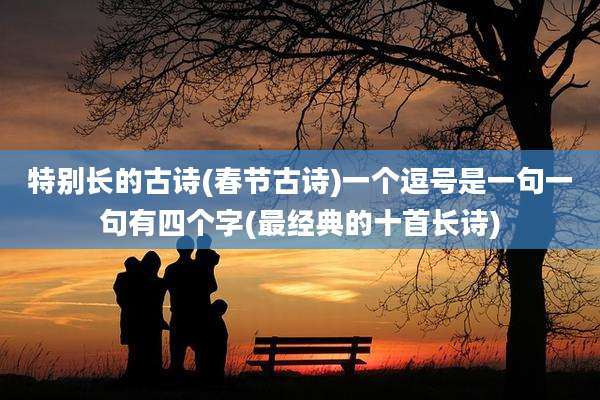特别长的古诗(春节古诗)一个逗号是一句一句有四个字(最经典的十首长诗)