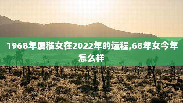 1968年属猴女在2022年的运程,68年女今年怎么样