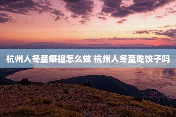 杭州人冬至祭祖怎么做 杭州人冬至吃饺子吗