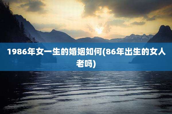 1986年女一生的婚姻如何(86年出生的女人老吗)