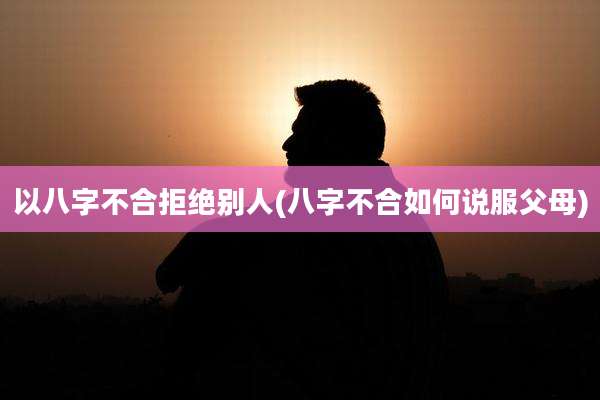以八字不合拒绝别人(八字不合如何说服父母)