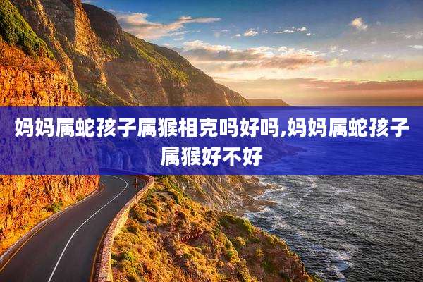 妈妈属蛇孩子属猴相克吗好吗,妈妈属蛇孩子属猴好不好
