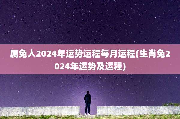 属兔人2024年运势运程每月运程(生肖兔2024年运势及运程)
