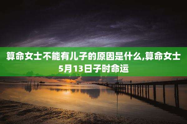 算命女士不能有儿子的原因是什么,算命女士5月13日子时命运
