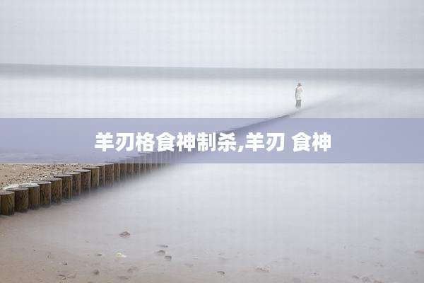 羊刃格食神制杀,羊刃 食神