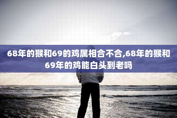 68年的猴和69的鸡属相合不合,68年的猴和69年的鸡能白头到老吗