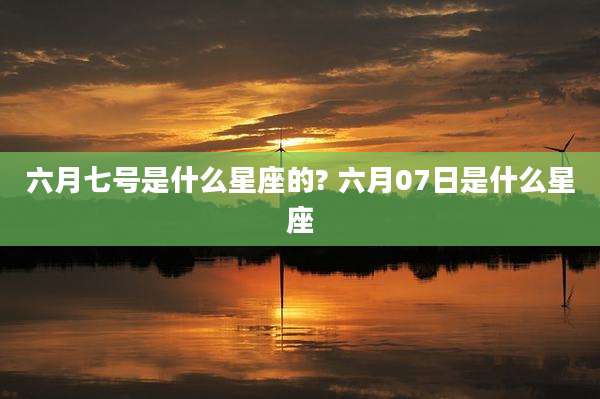 六月七号是什么星座的? 六月07日是什么星座