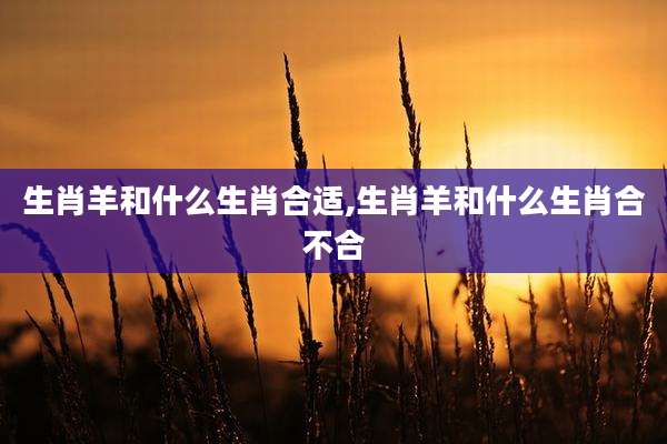 生肖羊和什么生肖合适,生肖羊和什么生肖合不合