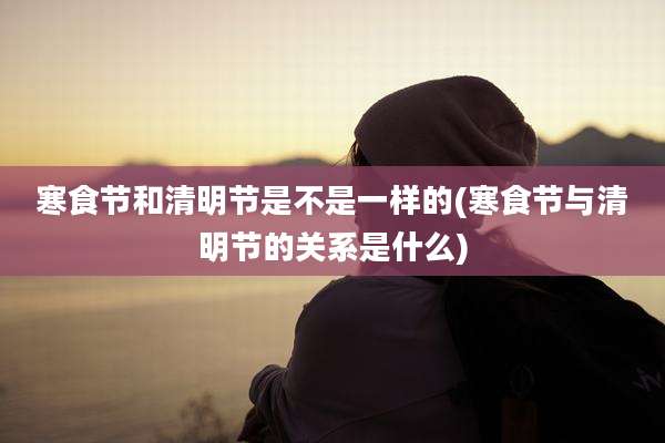 寒食节和清明节是不是一样的(寒食节与清明节的关系是什么)