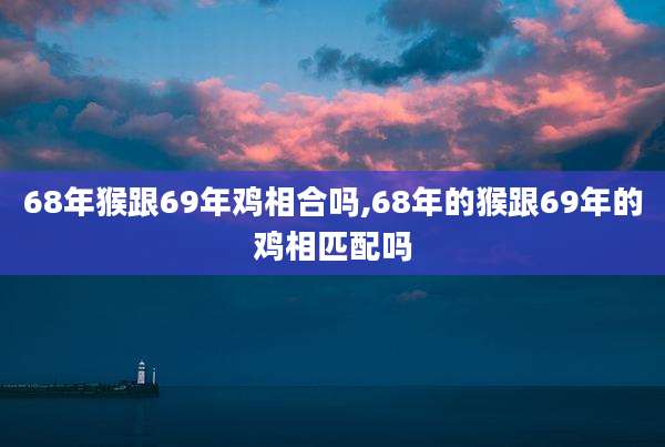 68年猴跟69年鸡相合吗,68年的猴跟69年的鸡相匹配吗