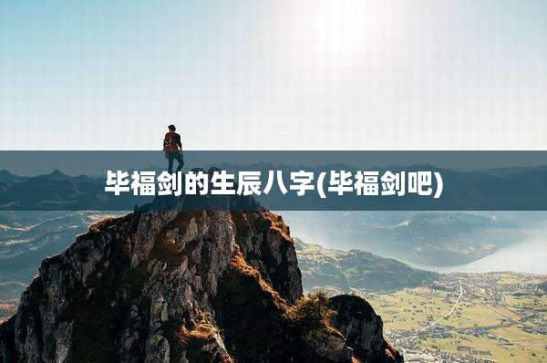 毕福剑的生辰八字(毕福剑吧)