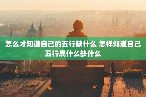 怎么才知道自己的五行缺什么 怎样知道自己五行属什么缺什么