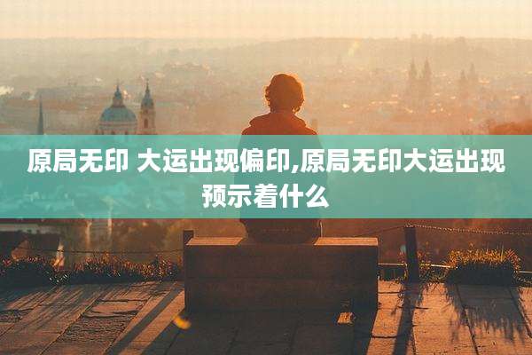 原局无印 大运出现偏印,原局无印大运出现预示着什么