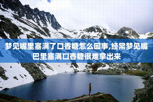 梦见嘴里塞满了口香糖怎么回事,经常梦见嘴巴里塞满口香糖很难拿出来
