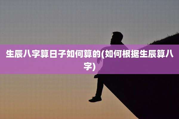 生辰八字算日子如何算的(如何根据生辰算八字)