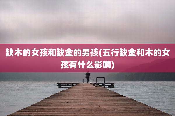 缺木的女孩和缺金的男孩(五行缺金和木的女孩有什么影响)