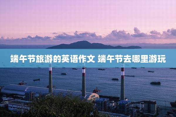 端午节旅游的英语作文 端午节去哪里游玩