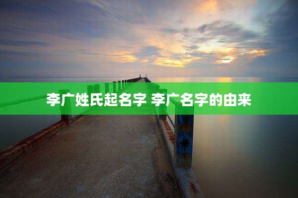 李广姓氏起名字 李广名字的由来