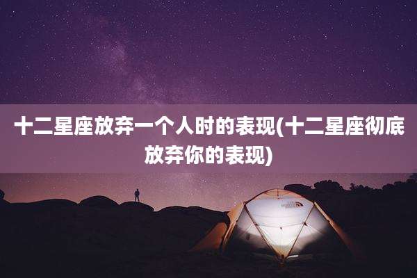 十二星座放弃一个人时的表现(十二星座彻底放弃你的表现)