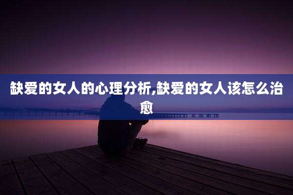 缺爱的女人的心理分析,缺爱的女人该怎么治愈