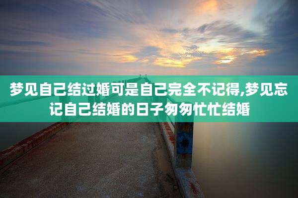 梦见自己结过婚可是自己完全不记得,梦见忘记自己结婚的日子匆匆忙忙结婚