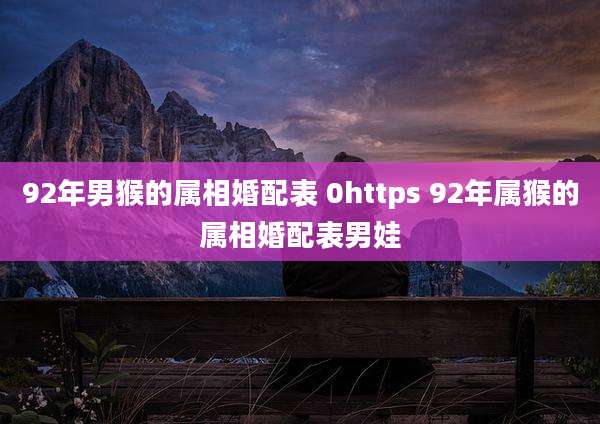 92年男猴的属相婚配表 0https 92年属猴的属相婚配表男娃