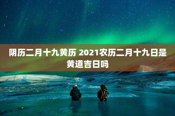 阴历二月十九黄历 2021农历二月十九日是黄道吉日吗
