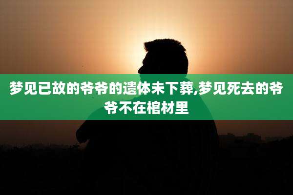 梦见已故的爷爷的遗体未下葬,梦见死去的爷爷不在棺材里