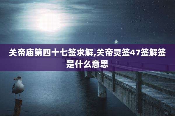 关帝庙第四十七签求解,关帝灵签47签解签是什么意思