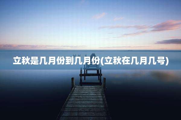 立秋是几月份到几月份(立秋在几月几号)