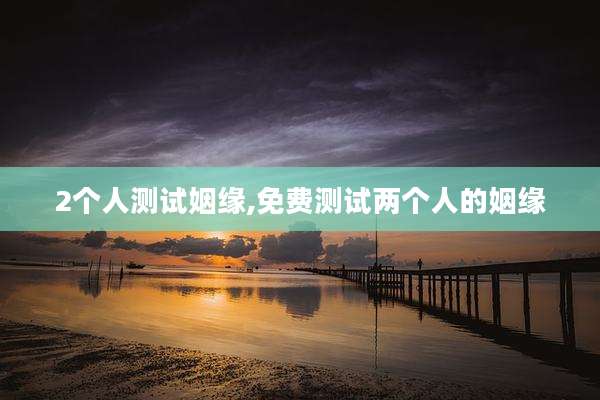 2个人测试姻缘,免费测试两个人的姻缘
