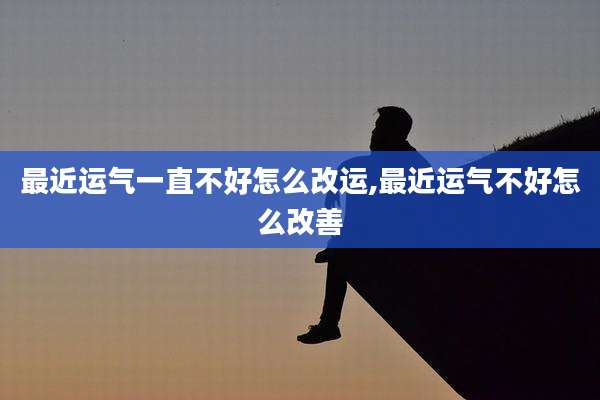 最近运气一直不好怎么改运,最近运气不好怎么改善