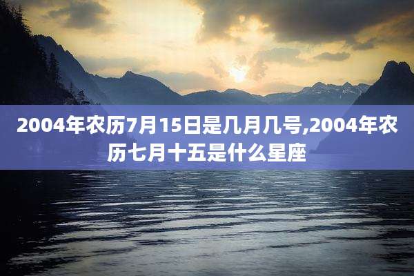 2004年农历7月15日是几月几号,2004年农历七月十五是什么星座